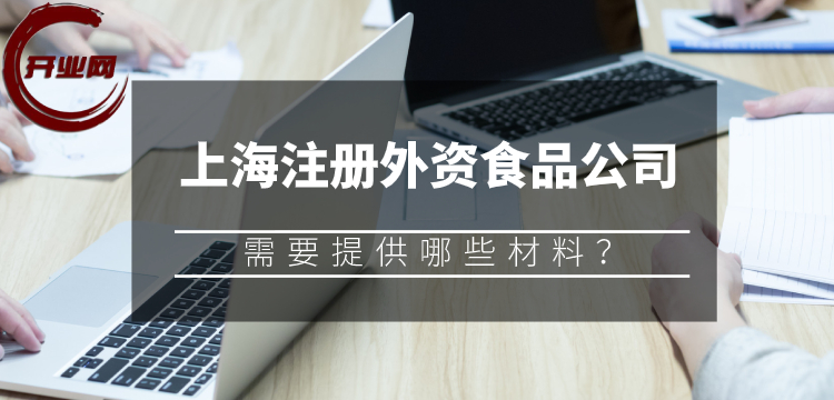 在上海注册外资食品公司需要提供哪些材料?