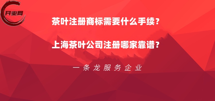 茶叶注册商标需要什么手续?上海茶叶公司注册哪家靠谱