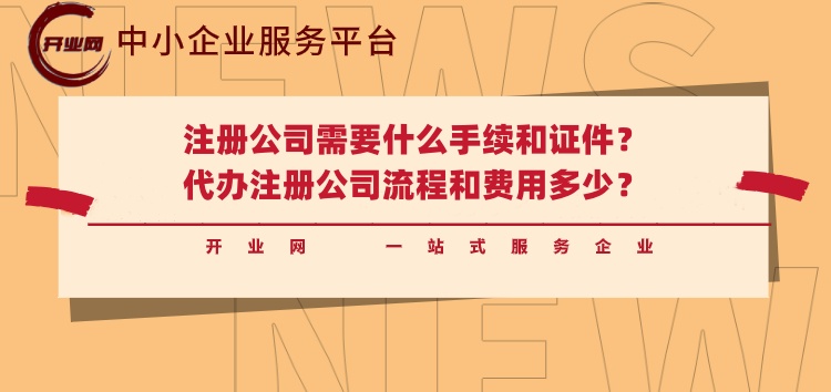 注册公司需要什么手续和证件?代办注册公司流程和费用多少