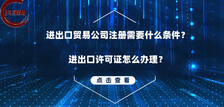 进出口贸易公司注册需要什么条件?进出口许可证怎么办理